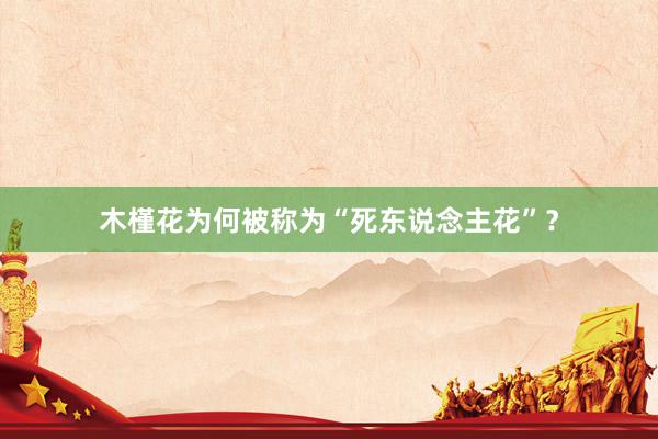 木槿花为何被称为“死东说念主花”？