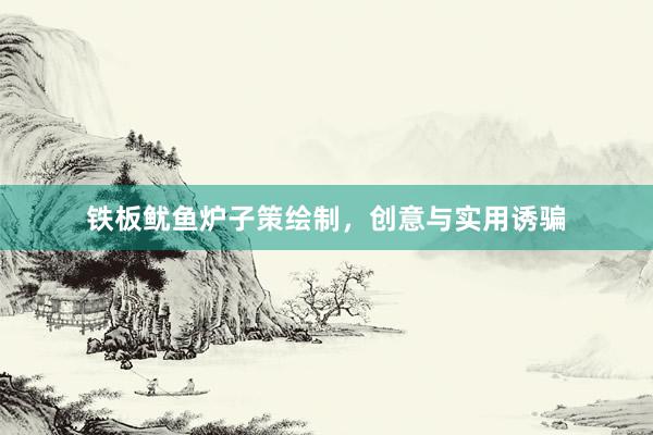 铁板鱿鱼炉子策绘制，创意与实用诱骗