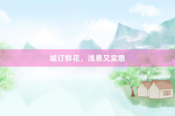 城订鲜花，浅易又实惠