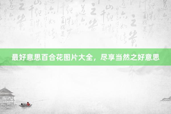 最好意思百合花图片大全，尽享当然之好意思