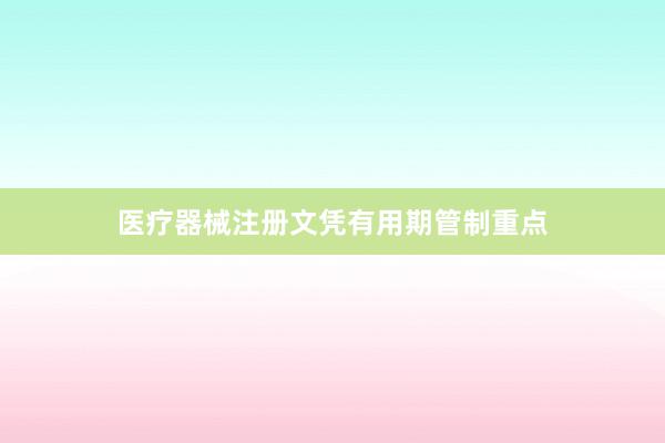 医疗器械注册文凭有用期管制重点