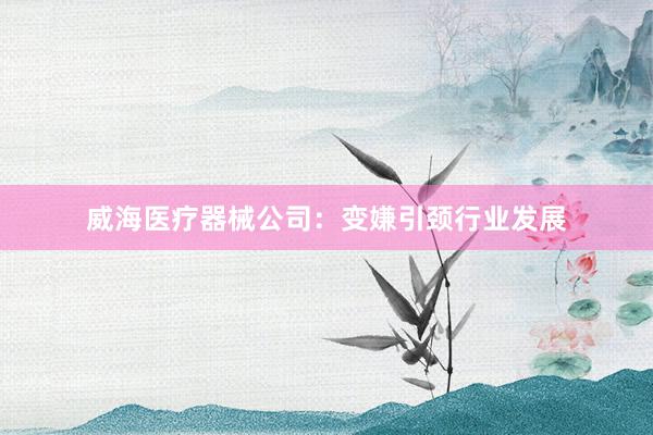威海医疗器械公司：变嫌引颈行业发展