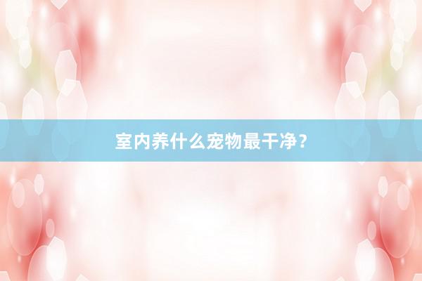 室内养什么宠物最干净？