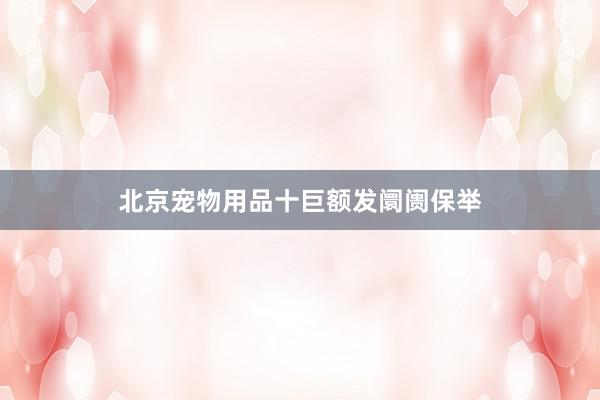 北京宠物用品十巨额发阛阓保举