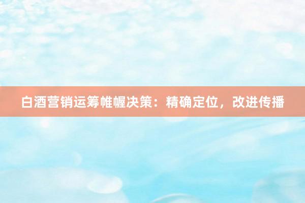 白酒营销运筹帷幄决策：精确定位，改进传播