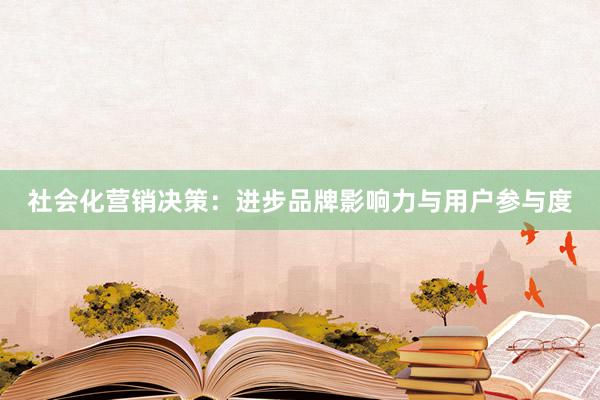 社会化营销决策：进步品牌影响力与用户参与度
