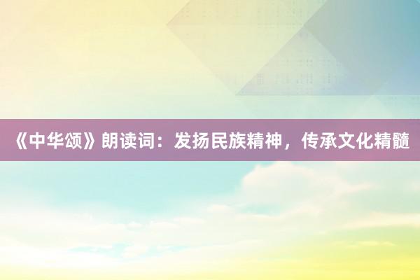 《中华颂》朗读词：发扬民族精神，传承文化精髓